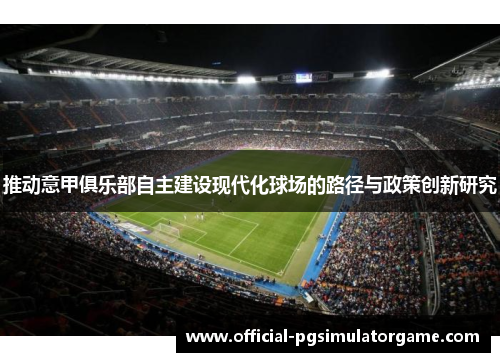 推动意甲俱乐部自主建设现代化球场的路径与政策创新研究 推动意甲俱乐部自主建设现代化球场的路径与政策创新研究