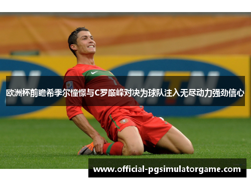 欧洲杯前瞻希季尔憧憬与C罗巅峰对决为球队注入无尽动力强劲信心 欧洲杯前瞻希季尔憧憬与C罗巅峰对决为球队注入无尽动力强劲信心