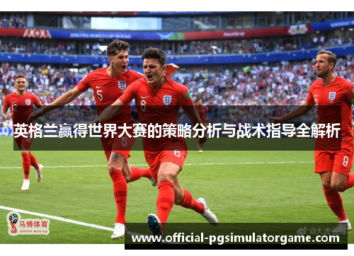 英格兰赢得世界大赛的策略分析与战术指导全解析 英格兰赢得世界大赛的策略分析与战术指导全解析
