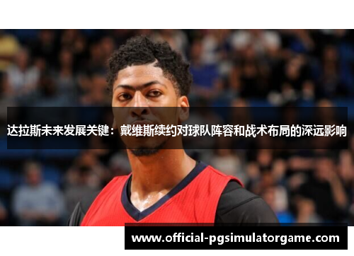 达拉斯未来发展关键:戴维斯续约对球队阵容和战术布局的深远影响 达拉斯未来发展关键:戴维斯续约对球队阵容和战术布局的深远影响