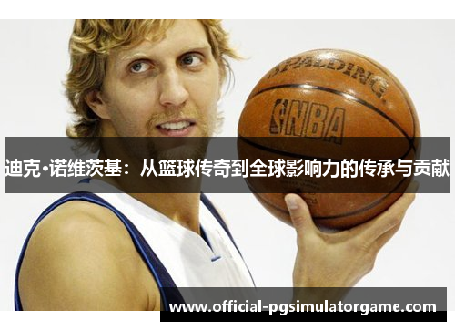 迪克·诺维茨基：从篮球传奇到全球影响力的传承与贡献