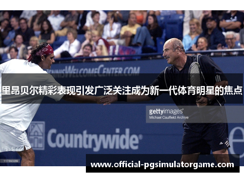 里昂贝尔精彩表现引发广泛关注成为新一代体育明星的焦点 里昂贝尔精彩表现引发广泛关注成为新一代体育明星的焦点