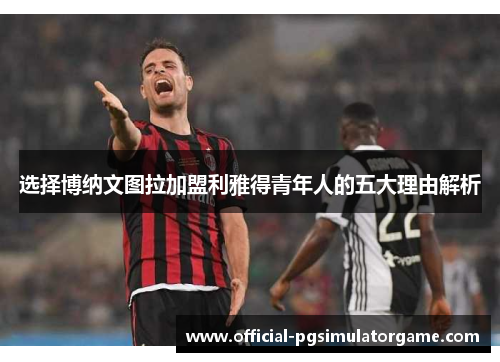 选择博纳文图拉加盟利雅得青年人的五大理由解析 选择博纳文图拉加盟利雅得青年人的五大理由解析