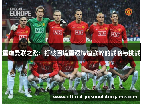 重建曼联之路:打破困境重返辉煌巅峰的战略与挑战 重建曼联之路:打破困境重返辉煌巅峰的战略与挑战