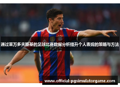 通过莱万多夫斯基的足球比赛数据分析提升个人表现的策略与方法 通过莱万多夫斯基的足球比赛数据分析提升个人表现的策略与方法