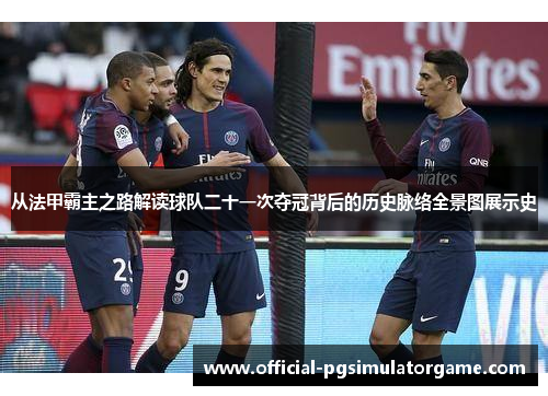 从法甲霸主之路解读球队二十一次夺冠背后的历史脉络全景图展示史 从法甲霸主之路解读球队二十一次夺冠背后的历史脉络全景图展示史