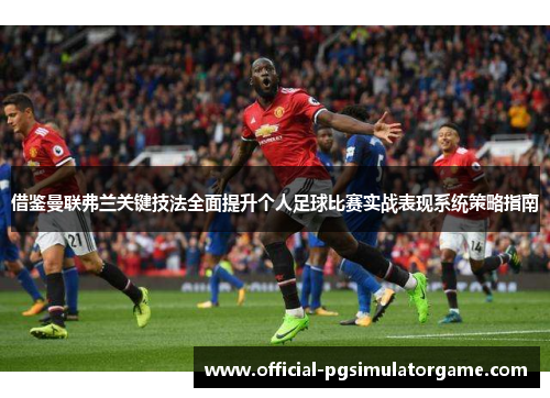 借鉴曼联弗兰关键技法全面提升个人足球比赛实战表现系统策略指南