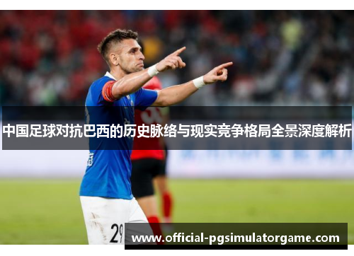 中国足球对抗巴西的历史脉络与现实竞争格局全景深度解析 中国足球对抗巴西的历史脉络与现实竞争格局全景深度解析