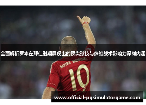 全面解析罗本在拜仁时期展现出的顶尖球技与多维战术影响力深刻内涵 全面解析罗本在拜仁时期展现出的顶尖球技与多维战术影响力深刻内涵