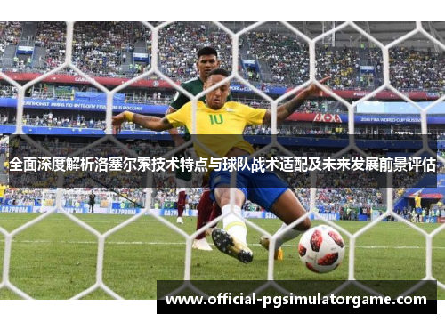 全面深度解析洛塞尔索技术特点与球队战术适配及未来发展前景评估 全面深度解析洛塞尔索技术特点与球队战术适配及未来发展前景评估