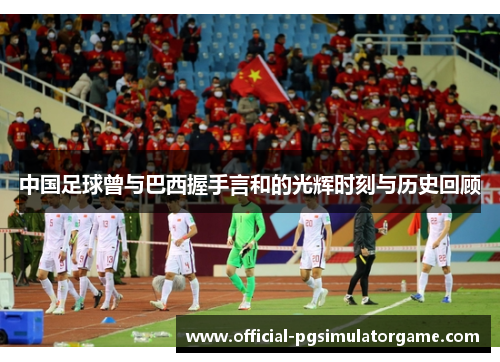 中国足球曾与巴西握手言和的光辉时刻与历史回顾 中国足球曾与巴西握手言和的光辉时刻与历史回顾
