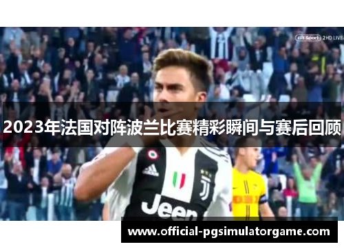 2023年法国对阵波兰比赛精彩瞬间与赛后回顾 2023年法国对阵波兰比赛精彩瞬间与赛后回顾