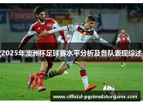 2025年澳洲杯足球赛水平分析及各队表现综述 2025年澳洲杯足球赛水平分析及各队表现综述