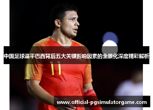 中国足球逼平巴西背后五大关键影响因素的全景化深度精彩解析