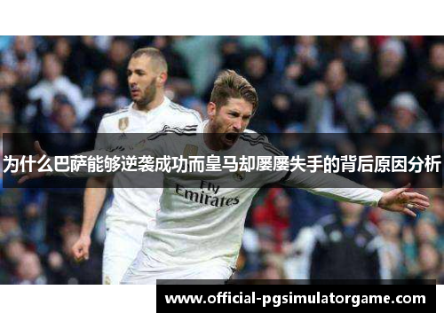 为什么巴萨能够逆袭成功而皇马却屡屡失手的背后原因分析 为什么巴萨能够逆袭成功而皇马却屡屡失手的背后原因分析