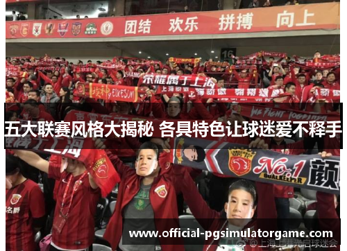 五大联赛风格大揭秘 各具特色让球迷爱不释手 五大联赛风格大揭秘 各具特色让球迷爱不释手