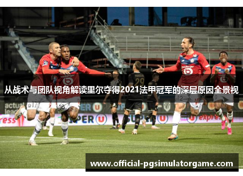 从战术与团队视角解读里尔夺得2021法甲冠军的深层原因全景视 从战术与团队视角解读里尔夺得2021法甲冠军的深层原因全景视