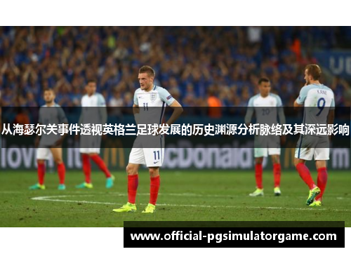从海瑟尔关事件透视英格兰足球发展的历史渊源分析脉络及其深远影响