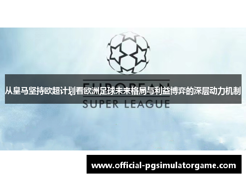 从皇马坚持欧超计划看欧洲足球未来格局与利益博弈的深层动力机制 从皇马坚持欧超计划看欧洲足球未来格局与利益博弈的深层动力机制