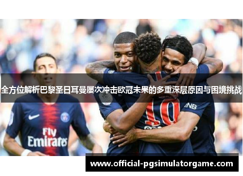 全方位解析巴黎圣日耳曼屡次冲击欧冠未果的多重深层原因与困境挑战 全方位解析巴黎圣日耳曼屡次冲击欧冠未果的多重深层原因与困境挑战