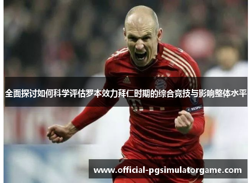 全面探讨如何科学评估罗本效力拜仁时期的综合竞技与影响整体水平