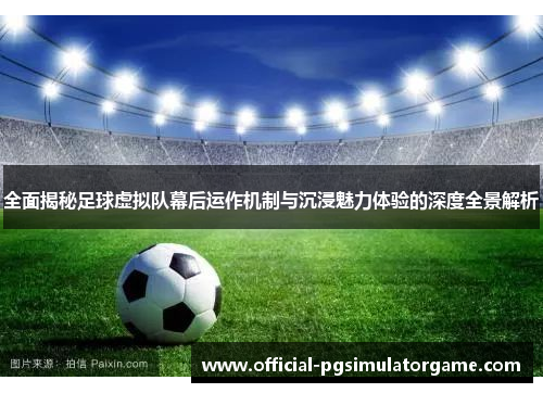 全面揭秘足球虚拟队幕后运作机制与沉浸魅力体验的深度全景解析