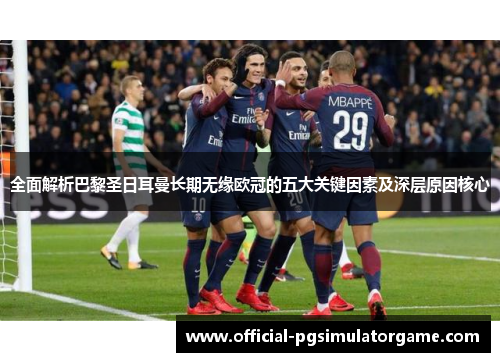 全面解析巴黎圣日耳曼长期无缘欧冠的五大关键因素及深层原因核心