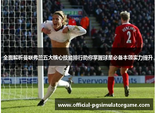 全面解析曼联弗兰五大核心技能排行助你掌握球星必备本领实力提升