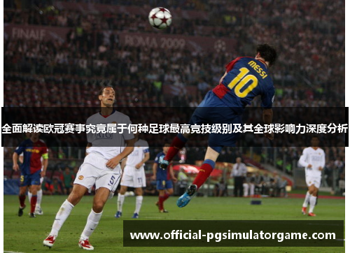 全面解读欧冠赛事究竟属于何种足球最高竞技级别及其全球影响力深度分析