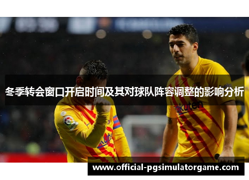 冬季转会窗口开启时间及其对球队阵容调整的影响分析