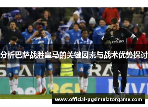 分析巴萨战胜皇马的关键因素与战术优势探讨