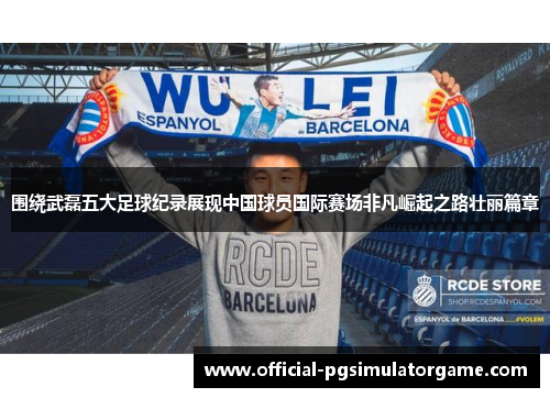 围绕武磊五大足球纪录展现中国球员国际赛场非凡崛起之路壮丽篇章