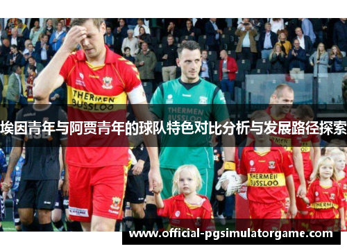 埃因青年与阿贾青年的球队特色对比分析与发展路径探索