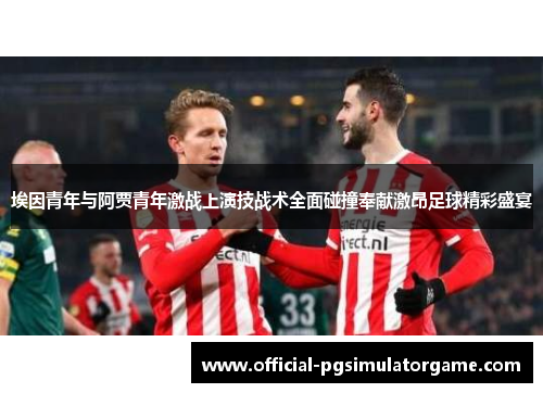 埃因青年与阿贾青年激战上演技战术全面碰撞奉献激昂足球精彩盛宴