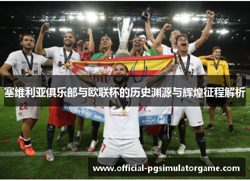 塞维利亚俱乐部与欧联杯的历史渊源与辉煌征程解析