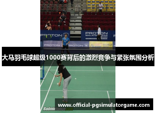 大马羽毛球超级1000赛背后的激烈竞争与紧张氛围分析 大马羽毛球超级1000赛背后的激烈竞争与紧张氛围分析
