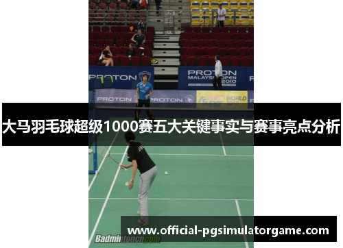 大马羽毛球超级1000赛五大关键事实与赛事亮点分析