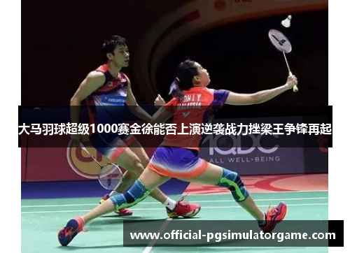 大马羽球超级1000赛金徐能否上演逆袭战力挫梁王争锋再起