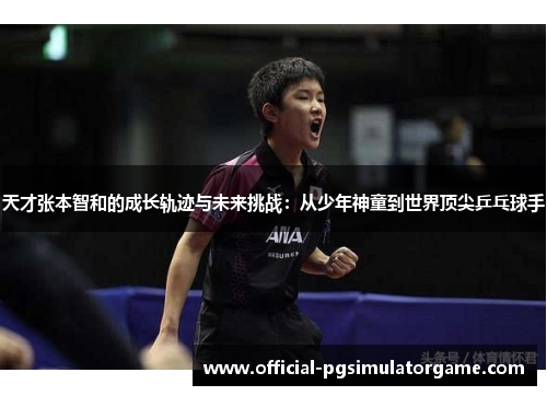天才张本智和的成长轨迹与未来挑战:从少年神童到世界顶尖乒乓球手 天才张本智和的成长轨迹与未来挑战:从少年神童到世界顶尖乒乓球手