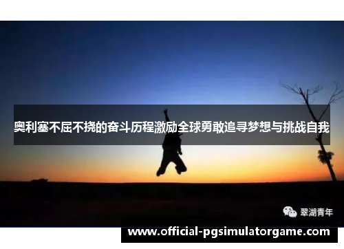 奥利塞不屈不挠的奋斗历程激励全球勇敢追寻梦想与挑战自我