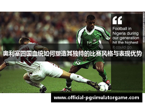 奥利塞四国血统如何塑造其独特的比赛风格与表现优势 奥利塞四国血统如何塑造其独特的比赛风格与表现优势