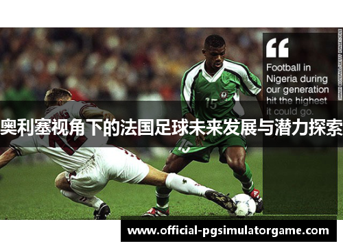 奥利塞视角下的法国足球未来发展与潜力探索