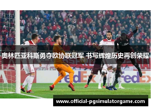 奥林匹亚科斯勇夺欧协联冠军 书写辉煌历史再创荣耀