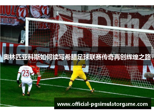 奥林匹亚科斯如何续写希腊足球联赛传奇再创辉煌之路