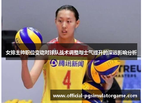 女排主帅职位变动对球队战术调整与士气提升的深远影响分析