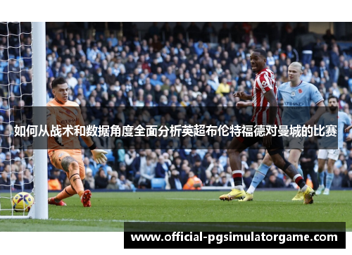 如何从战术和数据角度全面分析英超布伦特福德对曼城的比赛