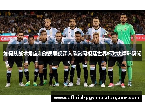 如何从战术角度和球员表现深入欣赏阿根廷世界杯对决精彩瞬间