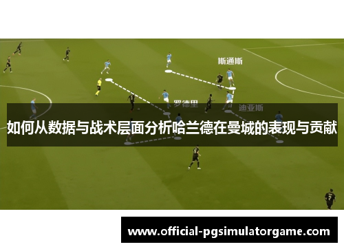 如何从数据与战术层面分析哈兰德在曼城的表现与贡献