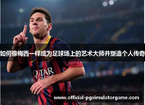 如何像梅西一样成为足球场上的艺术大师并塑造个人传奇