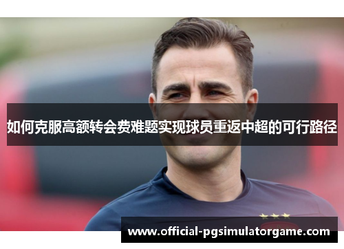 如何克服高额转会费难题实现球员重返中超的可行路径